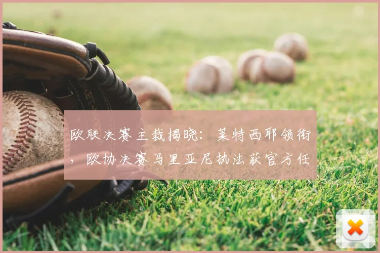 欧联决赛主裁揭晓:莱特西耶领衔,欧协决赛马里亚尼执法获官方任命