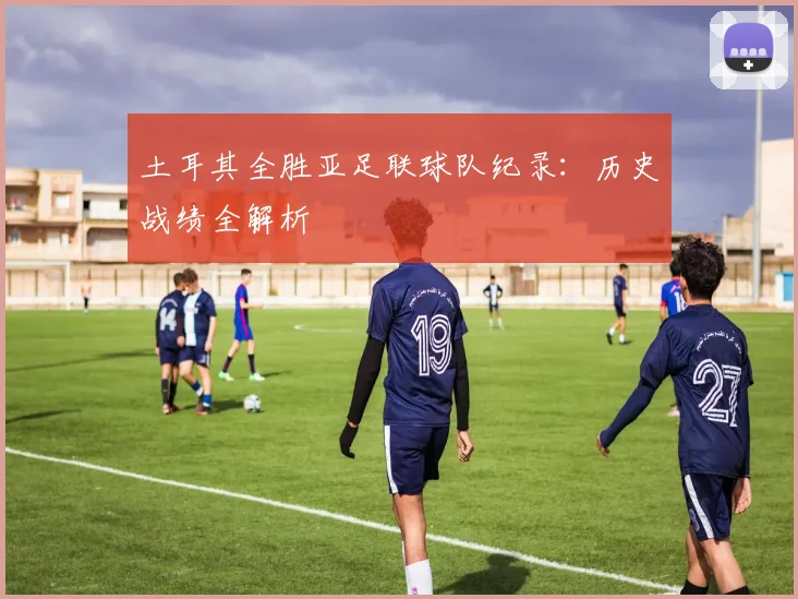土耳其全胜亚足联球队纪录:历史战绩全解析