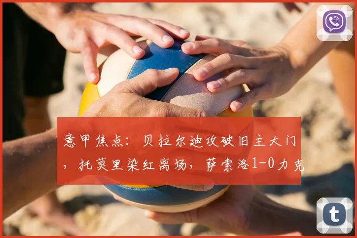 意甲焦点：贝拉尔迪攻破旧主大门，托莫里染红离场，萨索洛1-0力克AC米兰战术复盘