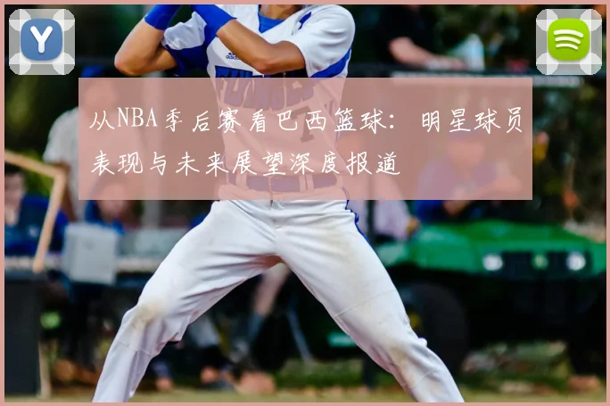 从NBA季后赛看巴西篮球：明星球员表现与未来展望深度报道