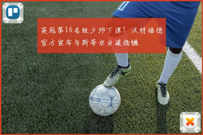 英冠第16名致少帅下课！沃特福德官方宣布与斯蒂尔分道扬镳