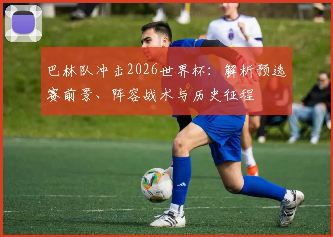 巴林队冲击2026世界杯:解析预选赛前景、阵容战术与历史征程