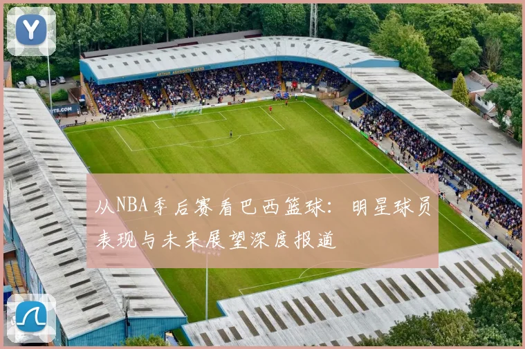 从NBA季后赛看巴西篮球:明星球员表现与未来展望深度报道