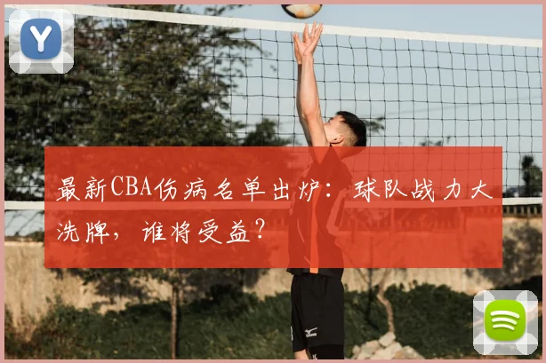 最新CBA伤病名单出炉：球队战力大洗牌，谁将受益？