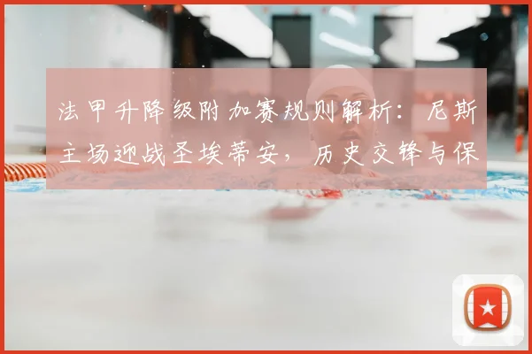法甲升降级附加赛规则解析:尼斯主场迎战圣埃蒂安,历史交锋与保级形势深度前瞻