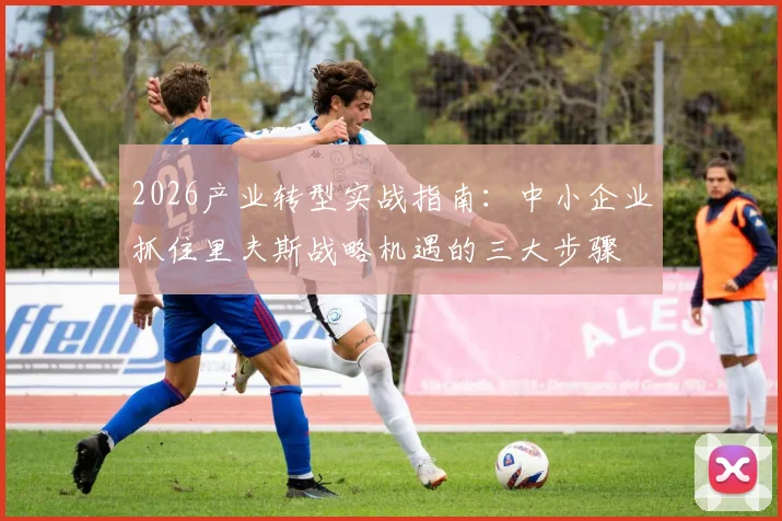 2026产业转型实战指南：中小企业抓住里夫斯战略机遇的三大步骤