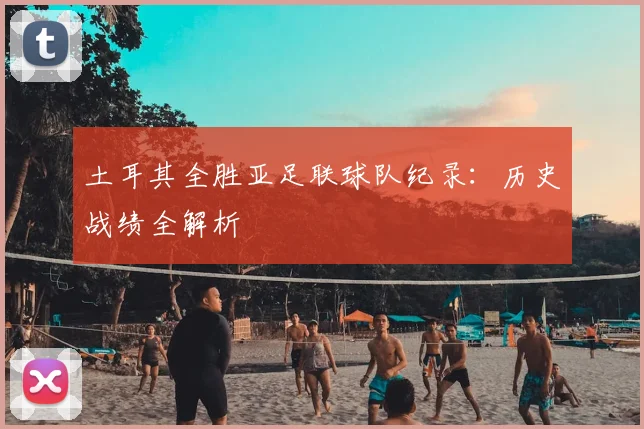 土耳其全胜亚足联球队纪录:历史战绩全解析