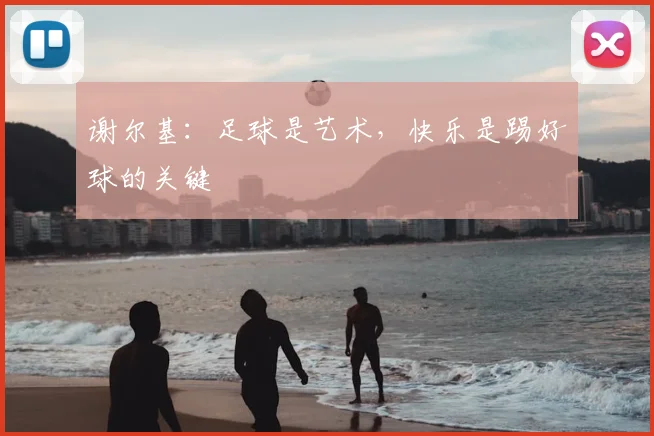 谢尔基：足球是艺术，快乐是踢好球的关键