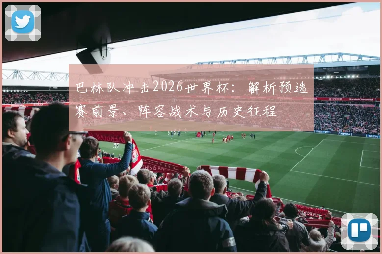 巴林队冲击2026世界杯：解析预选赛前景、阵容战术与历史征程