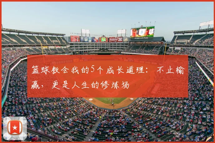 篮球教会我的5个成长道理:不止输赢,更是人生的修炼场