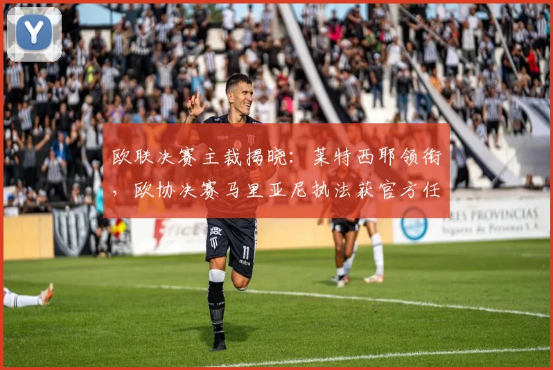 欧联决赛主裁揭晓：莱特西耶领衔，欧协决赛马里亚尼执法获官方任命