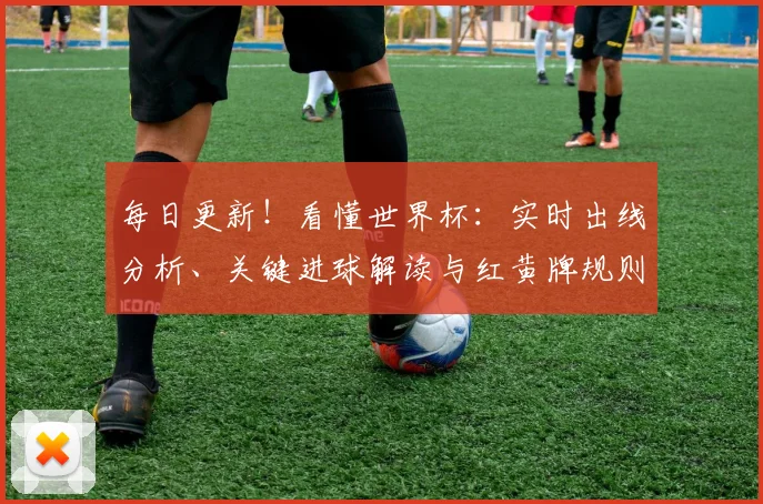 每日更新！看懂世界杯：实时出线分析、关键进球解读与红黄牌规则详解