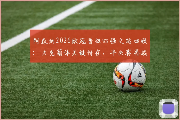 阿森纳2026欧冠晋级四强之路回顾:力克葡体关键何在,半决赛再战马竞历史恩怨全解析