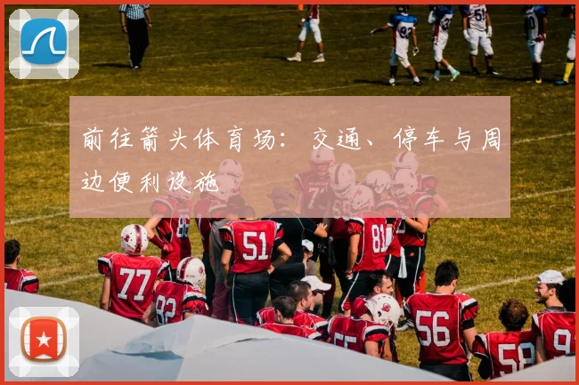 前往箭头体育场：交通、停车与周边便利设施