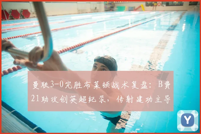 曼联3-0完胜布莱顿战术复盘：B费21助攻创英超纪录，传射建功主导比赛