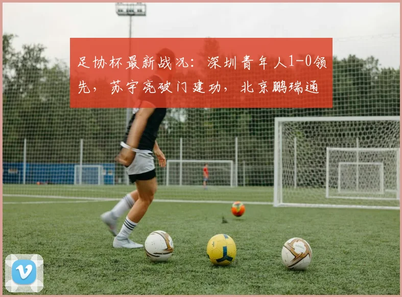 足协杯最新战况：深圳青年人1-0领先，苏宇亮破门建功，北京鹏瑞通程能否翻盘？