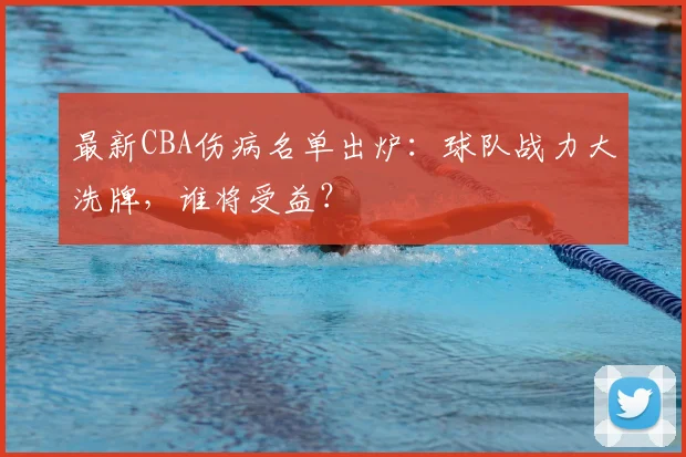 最新CBA伤病名单出炉：球队战力大洗牌，谁将受益？