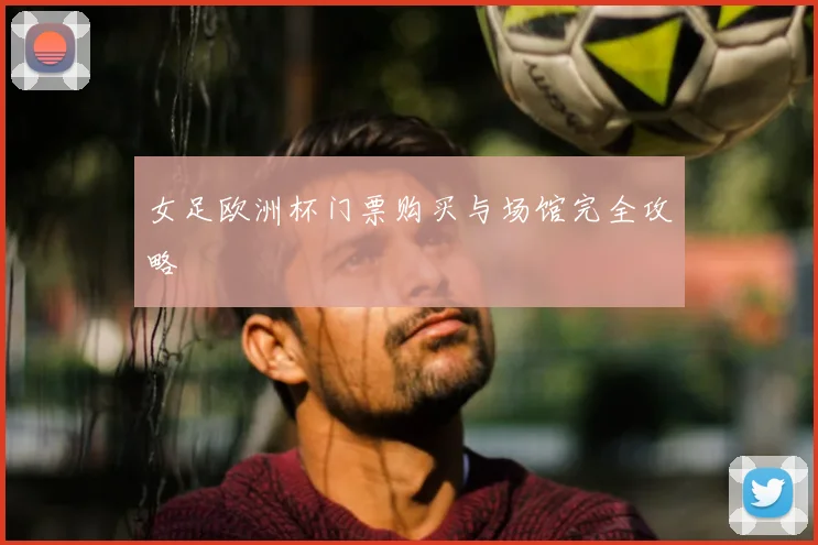女足欧洲杯门票购买与场馆完全攻略