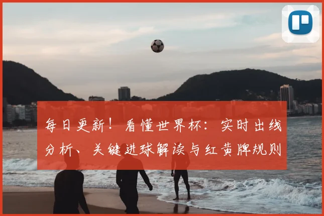 每日更新!看懂世界杯:实时出线分析、关键进球解读与红黄牌规则详解